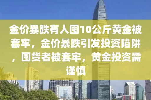 金價(jià)暴跌有人囤10公斤黃金被套牢，金價(jià)暴跌引發(fā)投資陷阱，囤貨者被套牢，黃金投資需謹(jǐn)慎