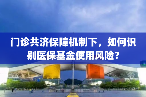 門診共濟(jì)保障機(jī)制下，如何識別醫(yī)保基金使用風(fēng)險？