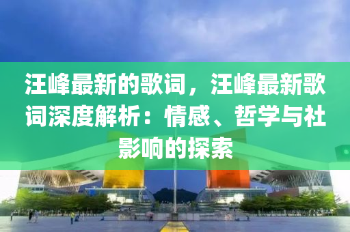 汪峰最新的歌詞，汪峰最新歌詞深度解析：情感、哲學(xué)與社影響的探索