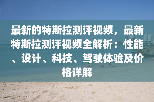 最新的特斯拉測評視頻，最新特斯拉測評視頻全解析：性能、設(shè)計、科技、駕駛體驗及價格詳解