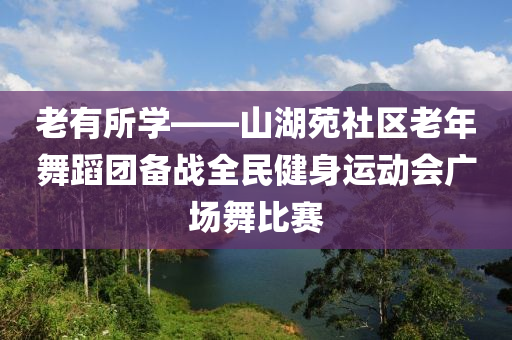 老有所學(xué)——山湖苑社區(qū)老年舞蹈團備戰(zhàn)全民健身運動會廣場舞比賽