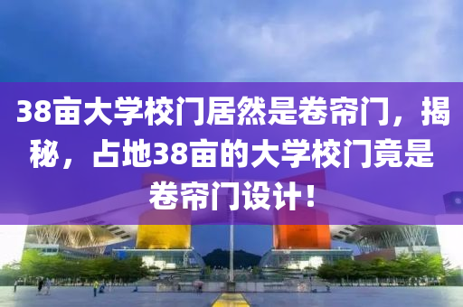 38畝大學校門居然是卷簾門，揭秘，占地38畝的大學校門竟是卷簾門設計！