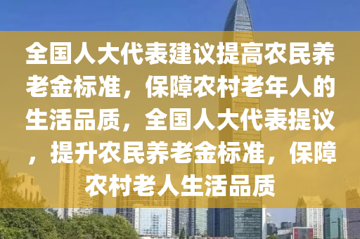 全國(guó)人大代表建議提高農(nóng)民養(yǎng)老金標(biāo)準(zhǔn)，保障農(nóng)村老年人的生活品質(zhì)，全國(guó)人大代表提議，提升農(nóng)民養(yǎng)老金標(biāo)準(zhǔn)，保障農(nóng)村老人生活品質(zhì)