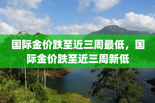 國際金價跌至近三周最低，國際金價跌至木工機(jī)械,設(shè)備,零部件近三周新低