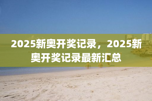 2025新奧開獎記錄，2025新奧開獎記錄最新匯總