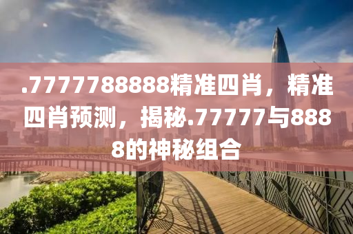 .7777788888精準(zhǔn)四肖，精準(zhǔn)四肖預(yù)測(cè)，揭秘.77777與888木工機(jī)械,設(shè)備,零部件8的神秘組合