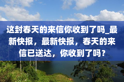 這封春天的來信你收到了嗎_最新快報(bào)，最新快報(bào)，春天的來信已送達(dá)，你收到了嗎？木工機(jī)械,設(shè)備,零部件