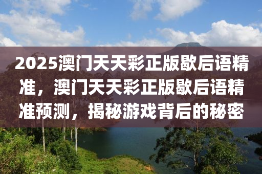 2025澳門天天彩正版歇后語(yǔ)精準(zhǔn)，澳門天天彩正版歇后語(yǔ)精準(zhǔn)預(yù)測(cè)，揭秘游戲背后的秘密