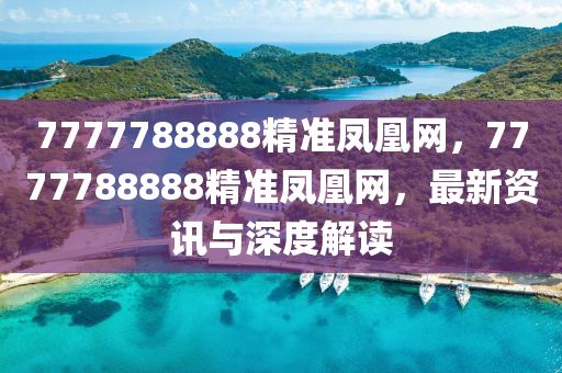 7777788888精準(zhǔn)鳳凰網(wǎng)，7777788888精準(zhǔn)鳳凰網(wǎng)，最新資訊與深度解讀