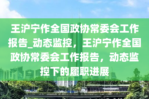 王滬寧作全木工機械,設(shè)備,零部件國政協(xié)常委會工作報告_動態(tài)監(jiān)控，王滬寧作全國政協(xié)常委會工作報告，動態(tài)監(jiān)控下的履職進展