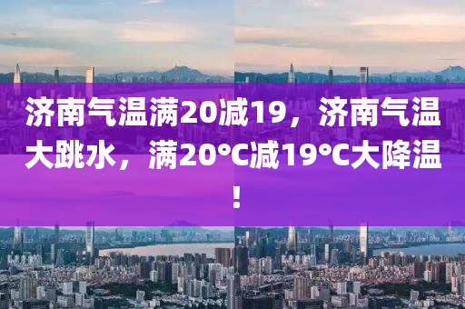 濟南氣溫滿20減19，濟南氣溫大跳水，滿20℃減19℃大降溫！