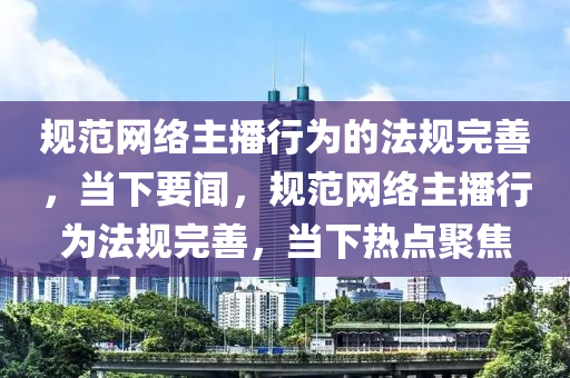 規(guī)范網(wǎng)絡主播行為的法規(guī)完善，當下要聞，規(guī)范網(wǎng)絡主播行為法規(guī)完善，當下熱點聚焦木工機械,設備,零部件