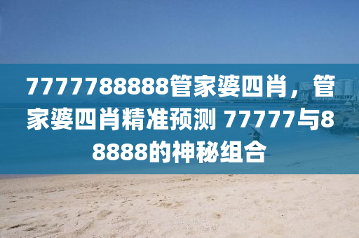 7777788888管家婆四肖，管家婆四肖精準(zhǔn)預(yù)測(cè) 77777與88888的神秘組合