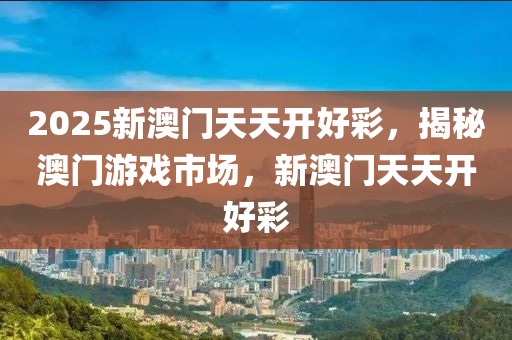 2025新澳門天天開好彩，揭秘澳門游戲市場(chǎng)，新澳門天天開好彩