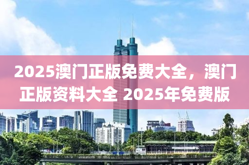 2025澳門正版免費大全，澳門正版資料大全 2025年免費版