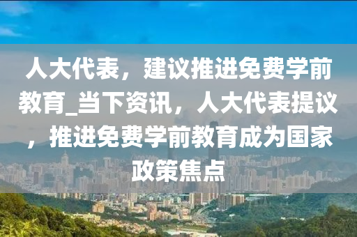 人大代表，建議推進免費學(xué)前教育_當下資訊，人大代表提議，推進免費學(xué)前教育成為國家政策焦點