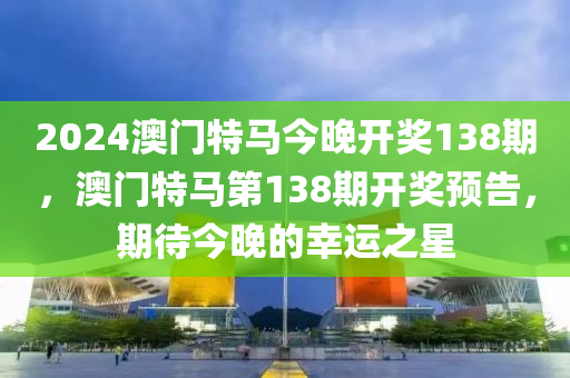 2024澳門(mén)特馬今晚開(kāi)獎(jiǎng)138期，澳門(mén)特馬第138期開(kāi)獎(jiǎng)?lì)A(yù)告，期待今晚的幸運(yùn)之星