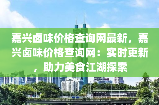 嘉興鹵味價(jià)格查詢網(wǎng)最新，嘉興鹵味價(jià)格查詢網(wǎng)：實(shí)時(shí)更新，助力美食江湖探索