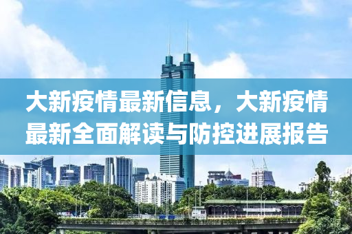 大新疫情最新信息，大新疫情最新全面解讀與防控進(jìn)展報(bào)告