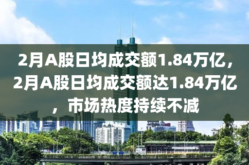 2月A股日均成交額1.84萬億，2月A股日均成交額達1.84萬億，市場熱度持續(xù)不減木工機械,設(shè)備,零部件