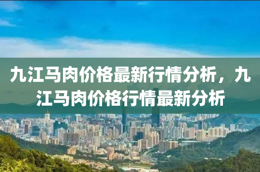 九江馬肉價格最新行情分析，九江馬肉價格行情最新分析