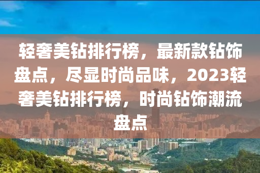 輕奢美鉆排行榜，最新款鉆飾盤點(diǎn)，盡顯時(shí)尚品味，2023輕奢美鉆排行榜，時(shí)尚鉆飾潮流盤點(diǎn)