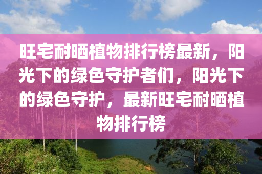 旺宅耐曬植物排行榜最新，陽光下的綠色守護者們，陽光下的綠色守護，最新旺宅耐曬植物排行榜