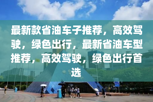 最新款省油車子推薦，高效駕駛，綠色出行，最新省油車型推薦，高效駕駛，綠色出行首選