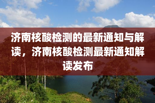 濟南核酸檢測的最新通知與解讀，濟南核酸檢測最新通知解讀發(fā)布