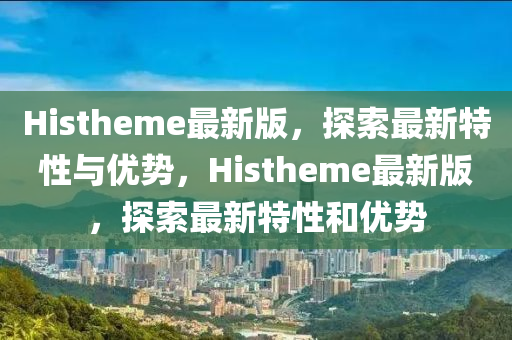 Histheme最新版，探索最新特性與優(yōu)勢，Histheme最新版，探索最新特性和優(yōu)勢