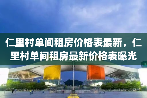 仁里村單間租房?jī)r(jià)格表最新，仁里村單間租房最新價(jià)格表曝光