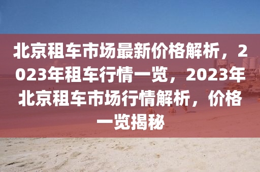 北京租車市場(chǎng)最新價(jià)格解析，2023年租車行情一覽，2023年北京租車市場(chǎng)行情解析，價(jià)格一覽揭秘