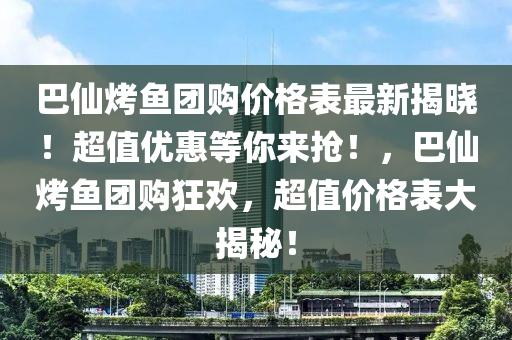 巴仙烤魚(yú)團(tuán)購(gòu)價(jià)格表最新揭曉！超值優(yōu)惠等你來(lái)?yè)?！，巴仙烤魚(yú)團(tuán)購(gòu)狂歡，超值價(jià)格表大揭秘！