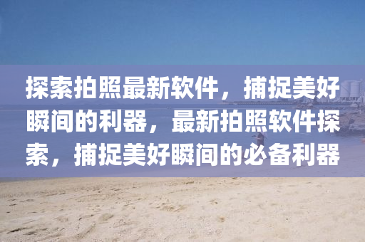 探索拍照最新軟件，捕捉美好瞬間的利器，最新拍照軟件探索，捕捉美好瞬間的必備利器