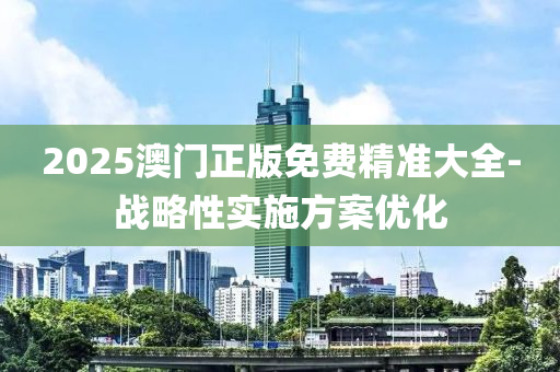 2025澳門正版免費(fèi)精準(zhǔn)大全-戰(zhàn)略性實(shí)施方案優(yōu)化