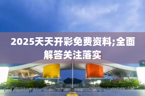 2025天天開彩免費資料;全面解答關注落實