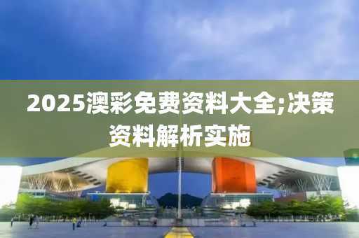 2025澳彩免費資料大全;決策資料解析實施