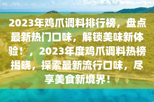 2023年雞爪調(diào)料排行榜，盤點(diǎn)最新熱門口味，解鎖美味新體驗(yàn)！，2023年度雞爪調(diào)料熱榜揭曉，探索最新流行口味，盡享美食新境界！