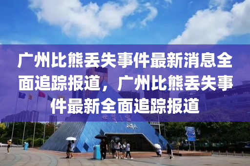 廣州比熊丟失事件最新消息全面追蹤報(bào)道，廣州比熊丟失事件最新全面追蹤報(bào)道木工機(jī)械,設(shè)備,零部件