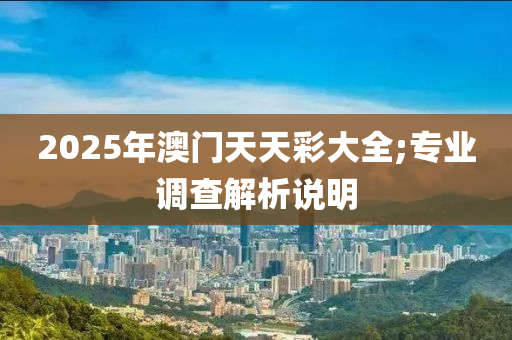 2025年澳門天天彩大全;專業(yè)調(diào)查解析說明