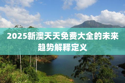 2025新澳天天免費(fèi)大全的未來趨勢解釋定義木工機(jī)械,設(shè)備,零部件