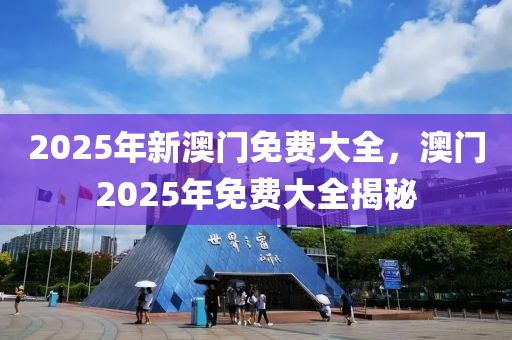 2025年新澳門免費大全，澳門2025年免費大全揭秘