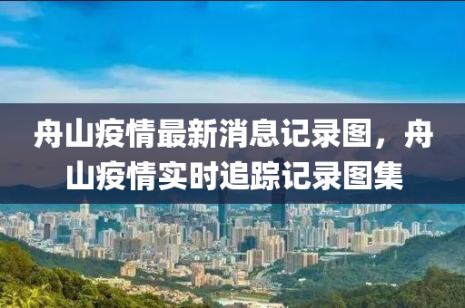 舟山疫情最新消息記錄圖，舟山疫情實時追蹤記錄圖集