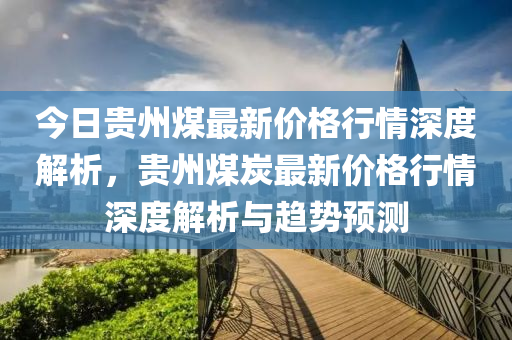 今日貴州煤最新價(jià)格行情深度解析，貴州煤炭最新價(jià)格行情深度解析與趨勢預(yù)測