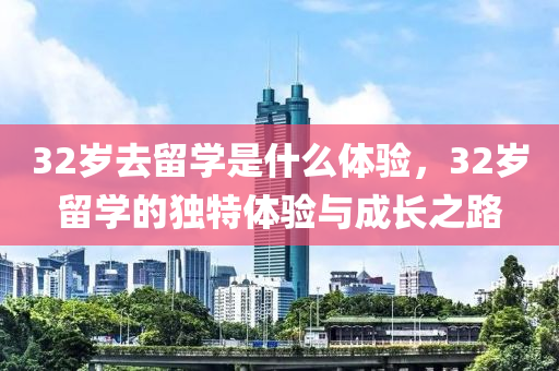 32歲去留學(xué)是什么體驗(yàn)，32歲留學(xué)的獨(dú)特體驗(yàn)與成長(zhǎng)之路木工機(jī)械,設(shè)備,零部件