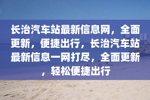 長治汽車站最新信息網(wǎng)，全面更新，便捷出行，長治汽車站最新信息一網(wǎng)打盡，全面更新，輕松便捷出行