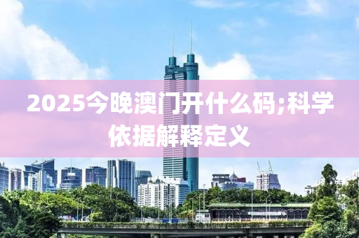 2025今晚澳門開什么碼;科學(xué)依據(jù)解釋定義