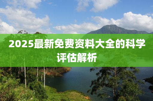 2025最新免費資料大全的科學(xué)評估解析