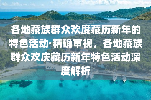 各地藏族群眾歡度藏歷新年的特色活動·精確審視，各地藏族群眾歡慶藏歷新年特色活動木工機械,設備,零部件深度解析