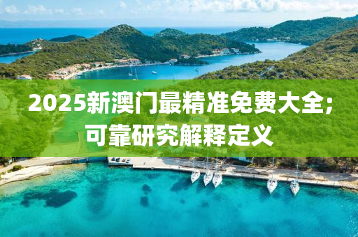 2025新澳門最精準(zhǔn)免費(fèi)大全;可靠研究解釋定義